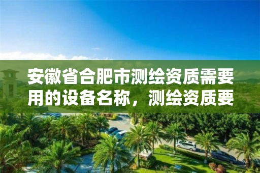 安徽省合肥市测绘资质需要用的设备名称，测绘资质要求