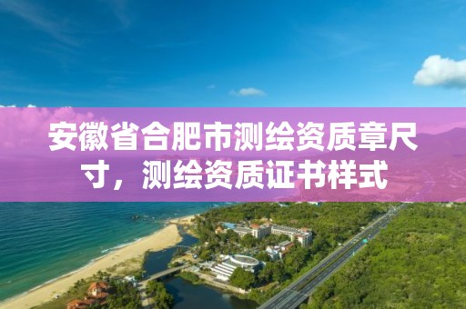 安徽省合肥市测绘资质章尺寸，测绘资质证书样式