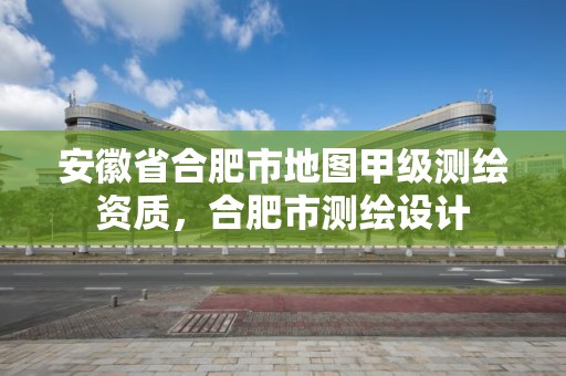 安徽省合肥市地图甲级测绘资质，合肥市测绘设计