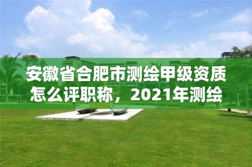 安徽省合肥市测绘甲级资质怎么评职称，2021年测绘甲级资质申报条件