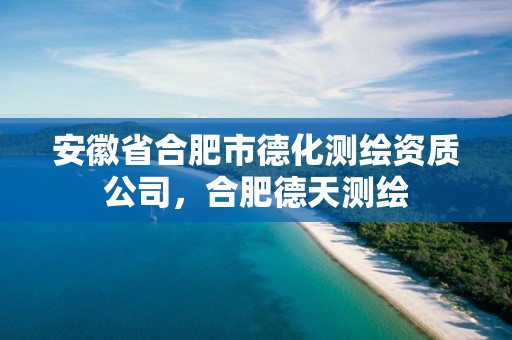 安徽省合肥市德化测绘资质公司，合肥德天测绘