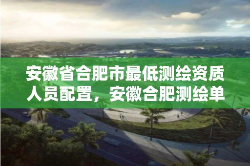 安徽省合肥市最低测绘资质人员配置，安徽合肥测绘单位电话