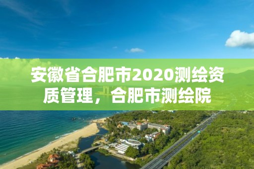 安徽省合肥市2020测绘资质管理，合肥市测绘院