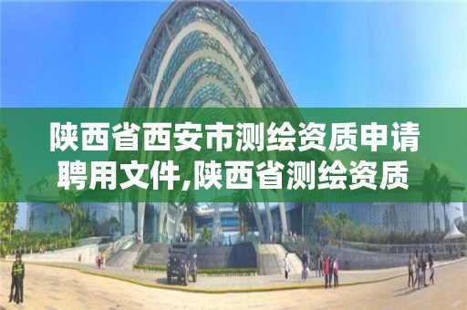 陕西省西安市测绘资质申请聘用文件,陕西省测绘资质延期公告