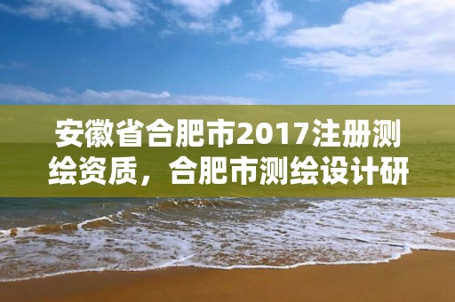 安徽省合肥市2017注册测绘资质，合肥市测绘设计研究院属于企业吗?