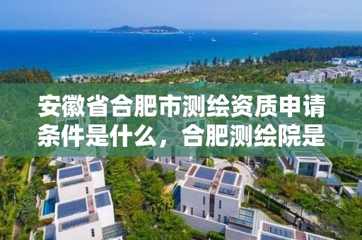 安徽省合肥市测绘资质申请条件是什么，合肥测绘院是什么单位