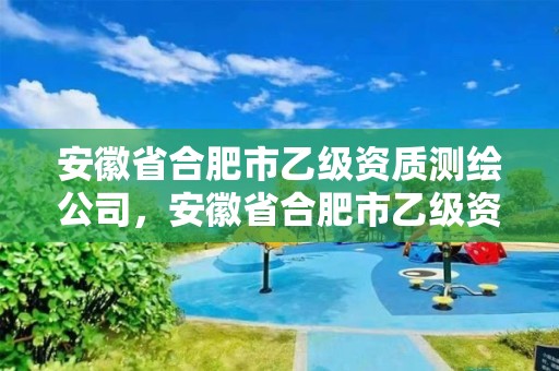 安徽省合肥市乙级资质测绘公司，安徽省合肥市乙级资质测绘公司有哪几家