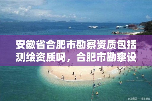 安徽省合肥市勘察资质包括测绘资质吗，合肥市勘察设计