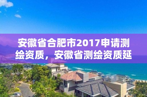 安徽省合肥市2017申请测绘资质，安徽省测绘资质延期公告