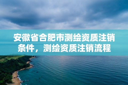 安徽省合肥市测绘资质注销条件，测绘资质注销流程