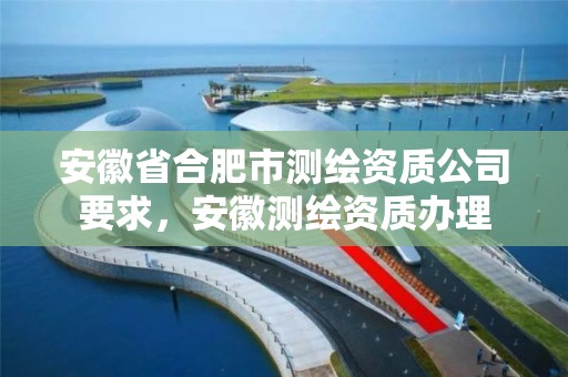 安徽省合肥市测绘资质公司要求，安徽测绘资质办理