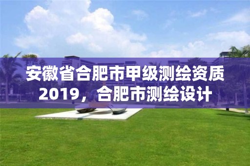 安徽省合肥市甲级测绘资质2019，合肥市测绘设计