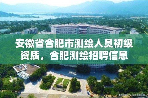 安徽省合肥市测绘人员初级资质，合肥测绘招聘信息