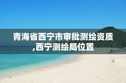 青海省西宁市审批测绘资质,西宁测绘局位置