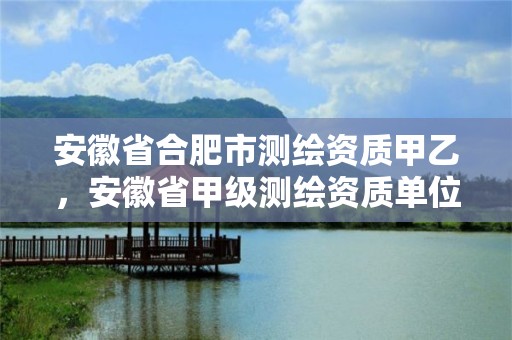 安徽省合肥市测绘资质甲乙，安徽省甲级测绘资质单位