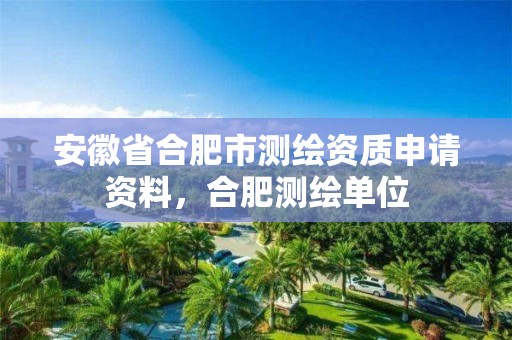 安徽省合肥市测绘资质申请资料，合肥测绘单位