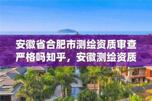 安徽省合肥市测绘资质审查严格吗知乎，安徽测绘资质查询系统