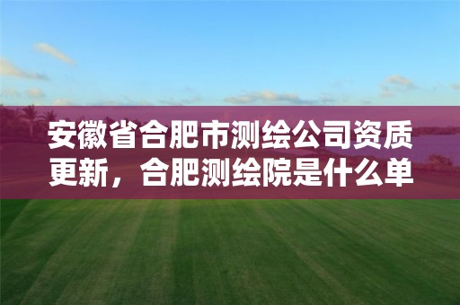 安徽省合肥市测绘公司资质更新，合肥测绘院是什么单位