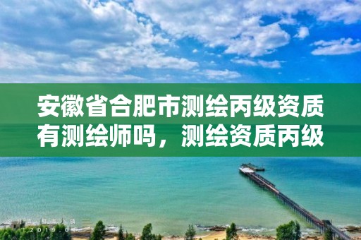 安徽省合肥市测绘丙级资质有测绘师吗，测绘资质丙级什么意思