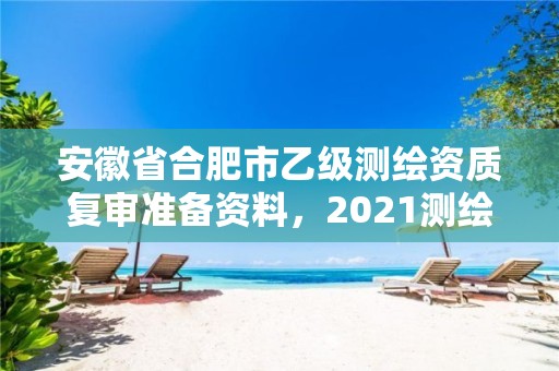 安徽省合肥市乙级测绘资质复审准备资料，2021测绘资质乙级人员要求