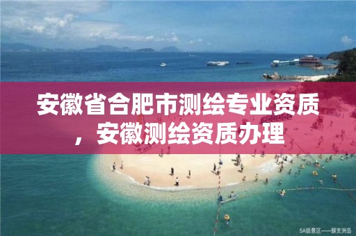 安徽省合肥市测绘专业资质，安徽测绘资质办理