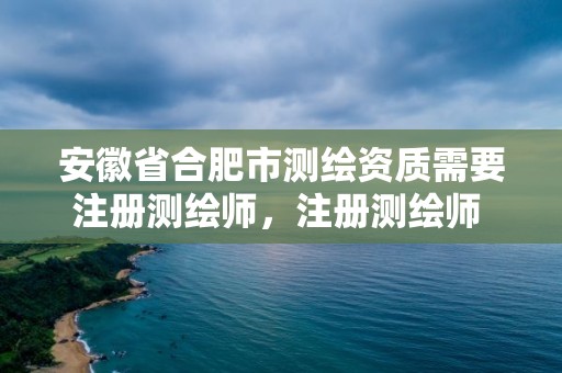 安徽省合肥市测绘资质需要注册测绘师，注册测绘师 资质