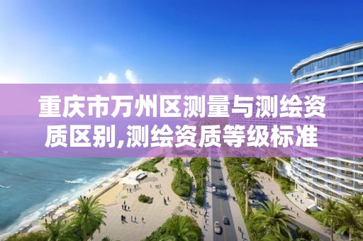 重庆市万州区测量与测绘资质区别,测绘资质等级标准和业务范围