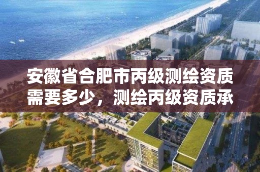 安徽省合肥市丙级测绘资质需要多少，测绘丙级资质承接业务范围