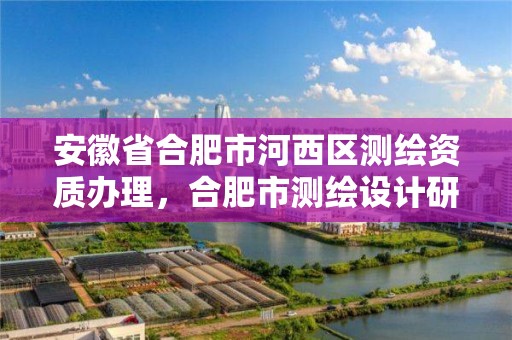 安徽省合肥市河西区测绘资质办理，合肥市测绘设计研究院