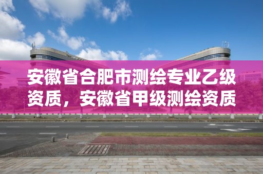 安徽省合肥市测绘专业乙级资质，安徽省甲级测绘资质单位