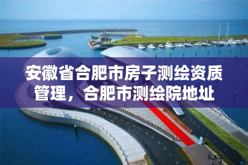 安徽省合肥市房子测绘资质管理，合肥市测绘院地址