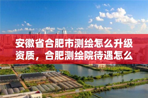 安徽省合肥市测绘怎么升级资质，合肥测绘院待遇怎么样