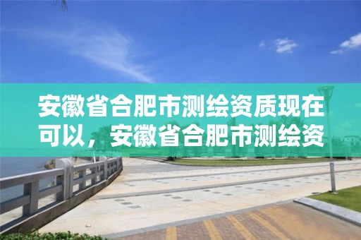 安徽省合肥市测绘资质现在可以，安徽省合肥市测绘资质现在可以办理了吗