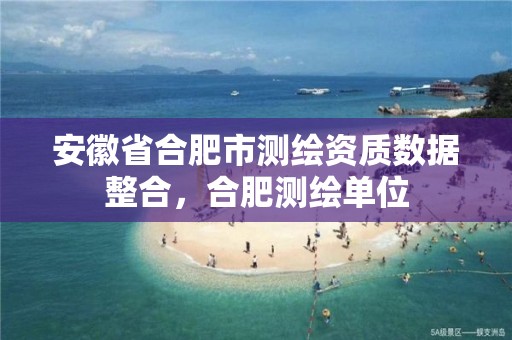 安徽省合肥市测绘资质数据整合，合肥测绘单位