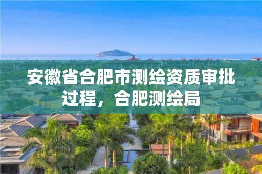 安徽省合肥市测绘资质审批过程，合肥测绘局