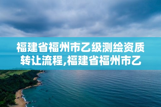 福建省福州市乙级测绘资质转让流程,福建省福州市乙级测绘资质转让流程及费用。