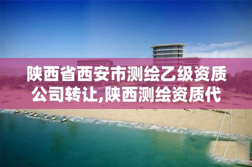 陕西省西安市测绘乙级资质公司转让,陕西测绘资质代办