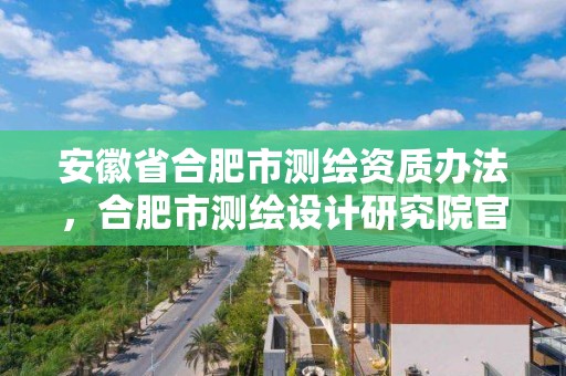 安徽省合肥市测绘资质办法，合肥市测绘设计研究院官网