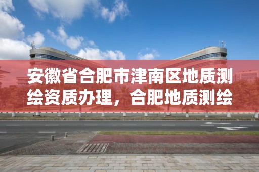 安徽省合肥市津南区地质测绘资质办理，合肥地质测绘院宿舍怎么样