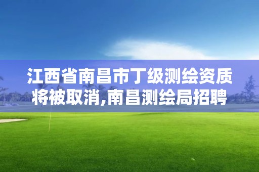 江西省南昌市丁级测绘资质将被取消,南昌测绘局招聘