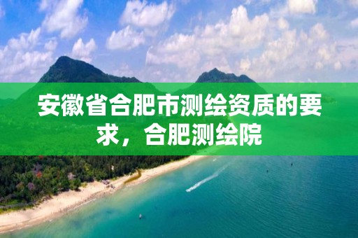 安徽省合肥市测绘资质的要求，合肥测绘院