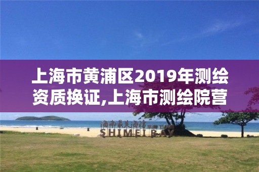 上海市黄浦区2019年测绘资质换证,上海市测绘院营业时间