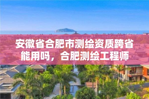 安徽省合肥市测绘资质跨省能用吗，合肥测绘工程师