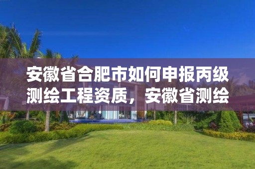 安徽省合肥市如何申报丙级测绘工程资质，安徽省测绘资质管理系统