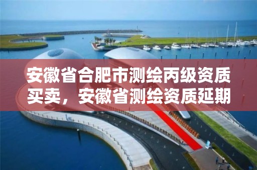 安徽省合肥市测绘丙级资质买卖，安徽省测绘资质延期公告