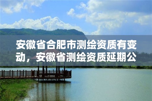 安徽省合肥市测绘资质有变动，安徽省测绘资质延期公告