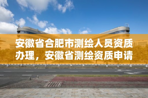 安徽省合肥市测绘人员资质办理，安徽省测绘资质申请