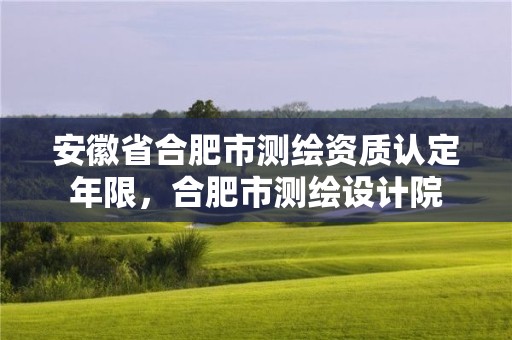 安徽省合肥市测绘资质认定年限，合肥市测绘设计院