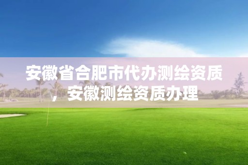 安徽省合肥市代办测绘资质，安徽测绘资质办理