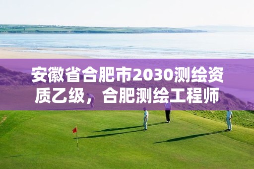 安徽省合肥市2030测绘资质乙级，合肥测绘工程师